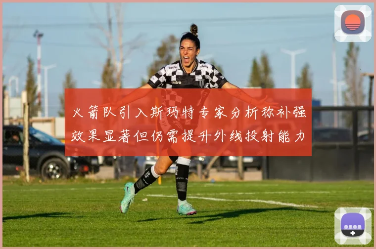 火箭队引入斯玛特专家分析称补强效果显著但仍需提升外线投射能力