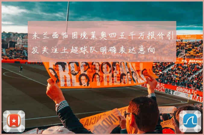 米兰面临困境莱奥四五千万报价引发关注土超球队明确表达意向