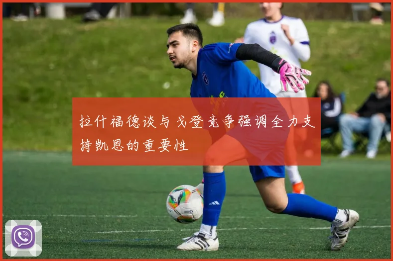 拉什福德谈与戈登竞争强调全力支持凯恩的重要性
