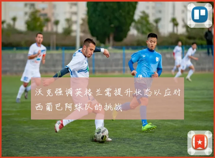 沃克强调英格兰需提升状态以应对西葡巴阿球队的挑战