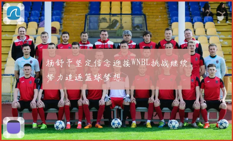 杨舒予坚定信念迎接WNBL挑战继续努力追逐篮球梦想