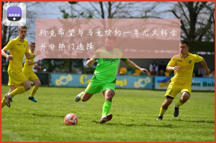 科克希望与马竞续约一年尤文转会并非热门选择