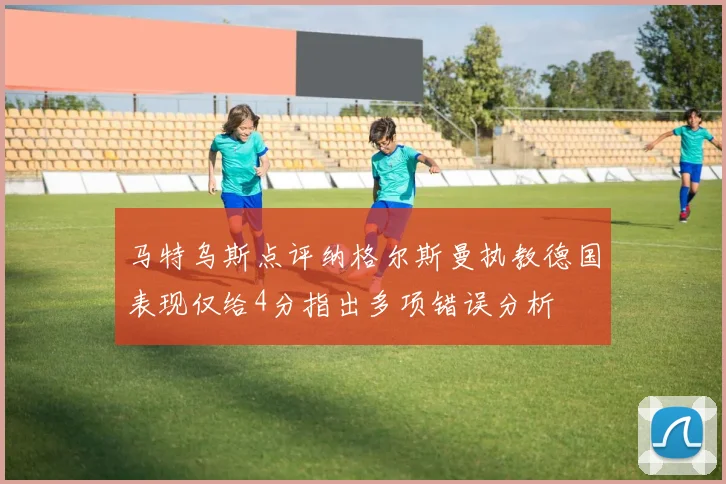 马特乌斯点评纳格尔斯曼执教德国表现仅给4分指出多项错误分析