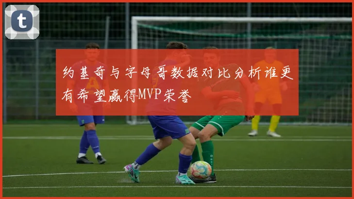 约基奇与字母哥数据对比分析谁更有希望赢得MVP荣誉