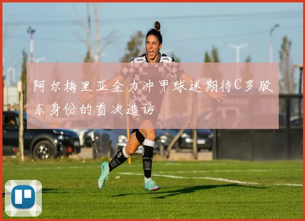 阿尔梅里亚全力冲甲球迷期待C罗股东身份的首次造访