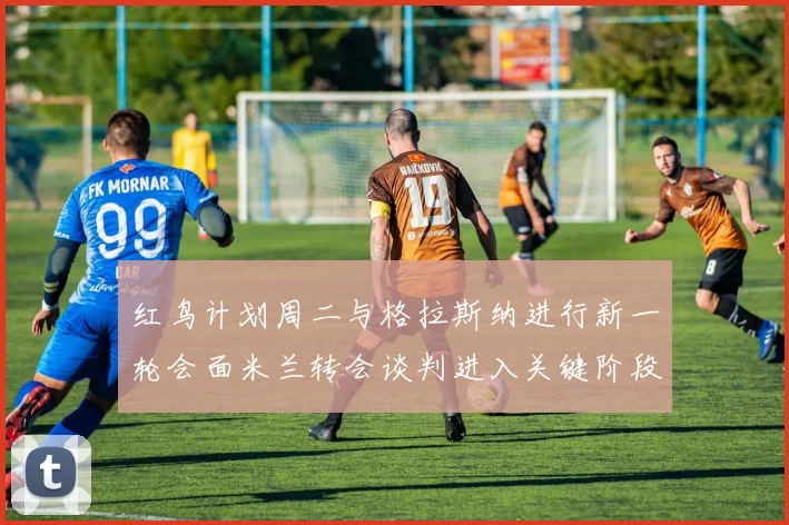 红鸟计划周二与格拉斯纳进行新一轮会面米兰转会谈判进入关键阶段