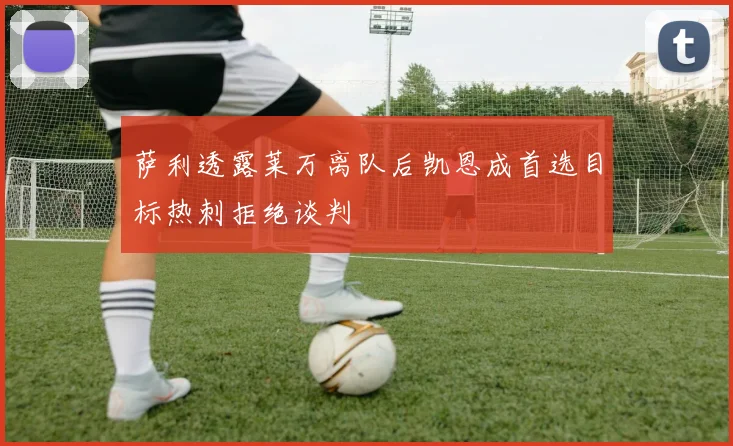 萨利透露莱万离队后凯恩成首选目标热刺拒绝谈判