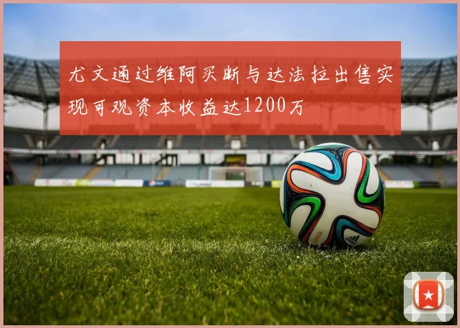 尤文通过维阿买断与达法拉出售实现可观资本收益达1200万