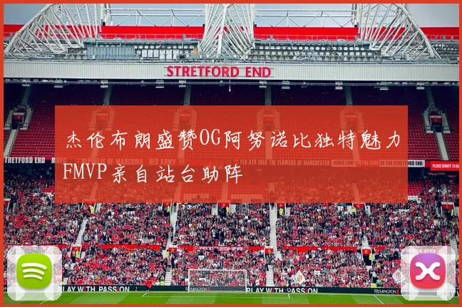 杰伦布朗盛赞OG阿努诺比独特魅力FMVP亲自站台助阵