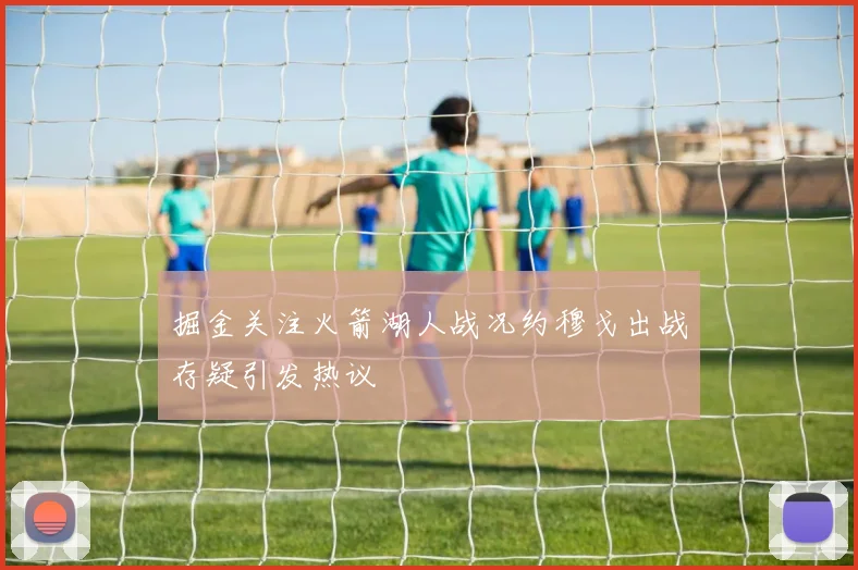 掘金关注火箭湖人战况约穆戈出战存疑引发热议