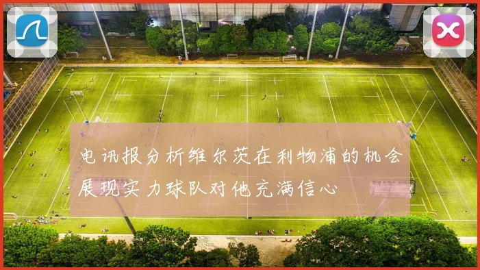 电讯报分析维尔茨在利物浦的机会展现实力球队对他充满信心