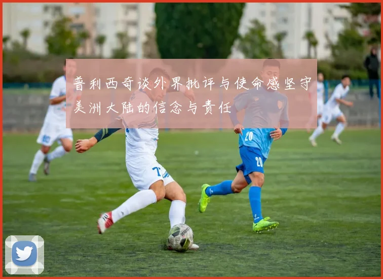 普利西奇谈外界批评与使命感坚守美洲大陆的信念与责任