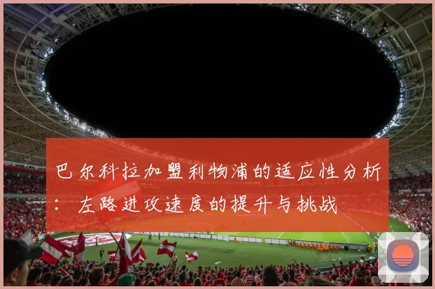 巴尔科拉加盟利物浦的适应性分析：左路进攻速度的提升与挑战