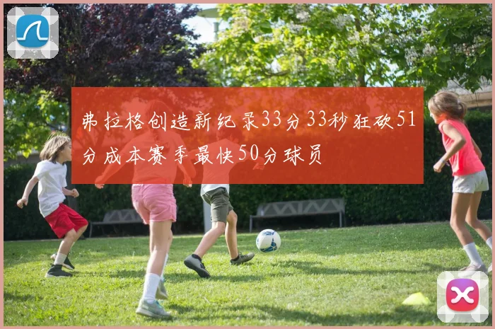 弗拉格创造新纪录33分33秒狂砍51分成本赛季最快50分球员