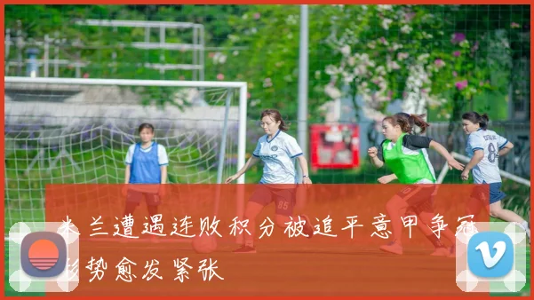 米兰遭遇连败积分被追平意甲争冠形势愈发紧张