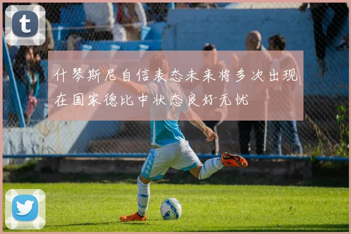 什琴斯尼自信表态未来将多次出现在国家德比中状态良好无忧