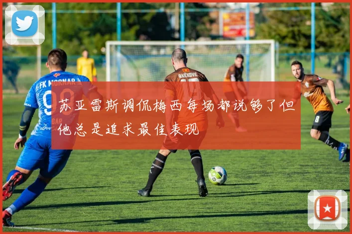 苏亚雷斯调侃梅西每场都说够了但他总是追求最佳表现
