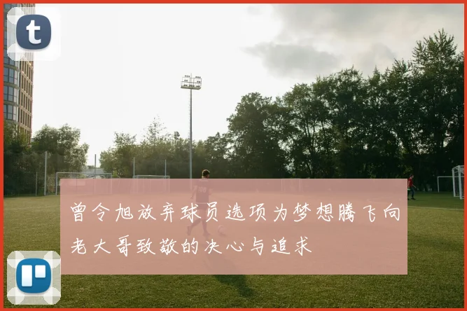 曾令旭放弃球员选项为梦想腾飞向老大哥致敬的决心与追求