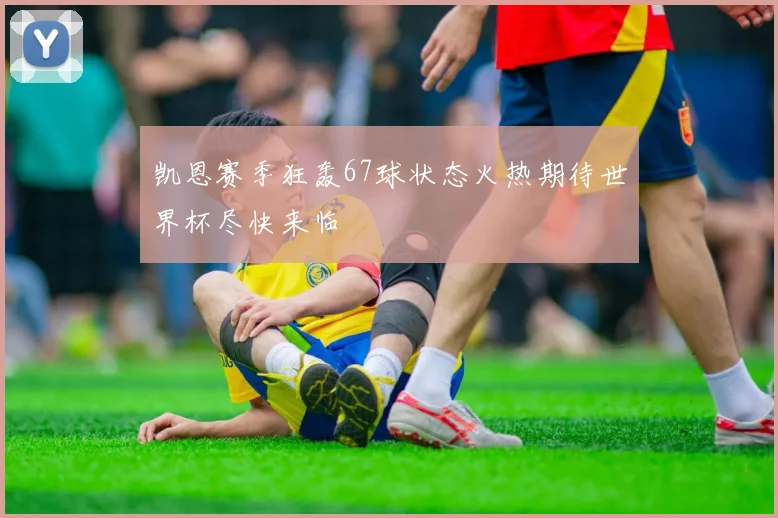凯恩赛季狂轰67球状态火热期待世界杯尽快来临