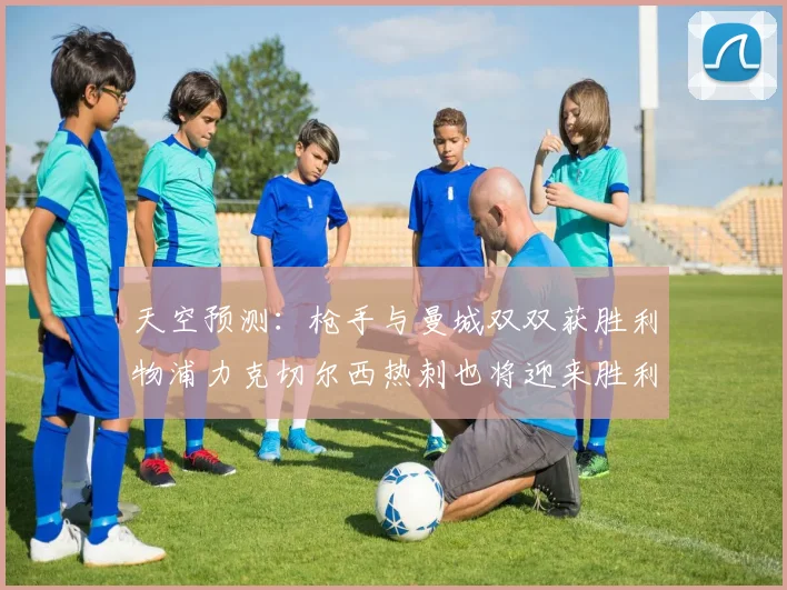 天空预测：枪手与曼城双双获胜利物浦力克切尔西热刺也将迎来胜利