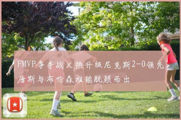 FMVP争夺战火热升级尼克斯2-0领先唐斯与布伦森谁能脱颖而出