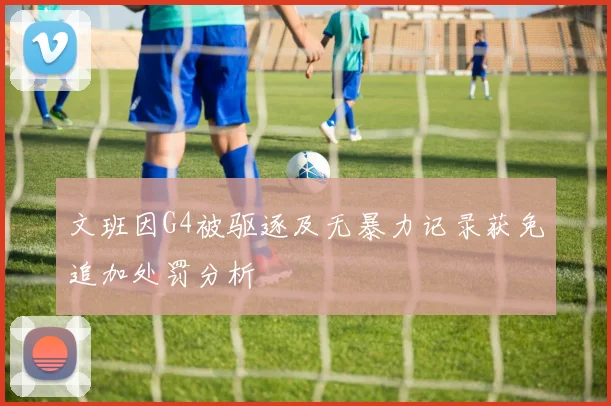 文班因G4被驱逐及无暴力记录获免追加处罚分析