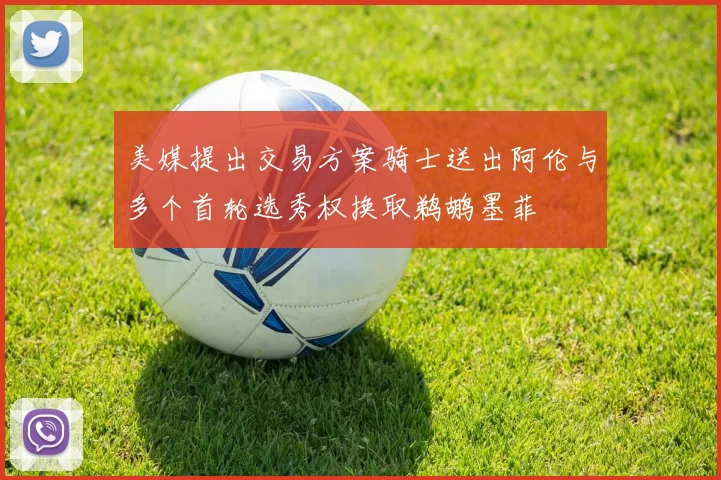 美媒提出交易方案骑士送出阿伦与多个首轮选秀权换取鹈鹕墨菲