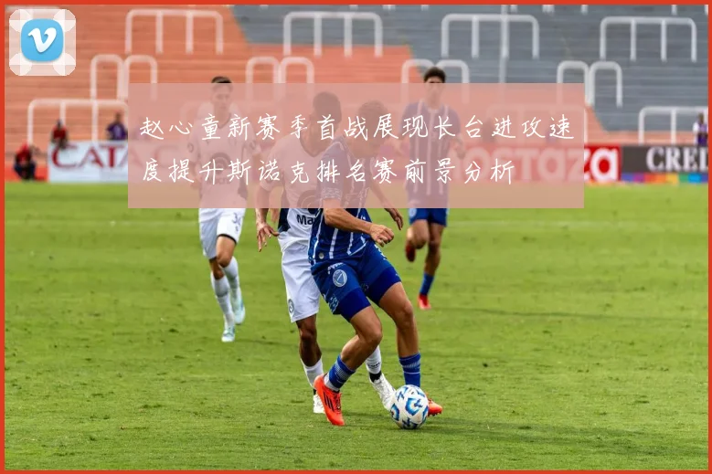 赵心童新赛季首战展现长台进攻速度提升斯诺克排名赛前景分析