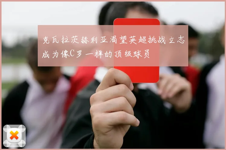 克瓦拉茨赫利亚渴望英超挑战立志成为像C罗一样的顶级球员