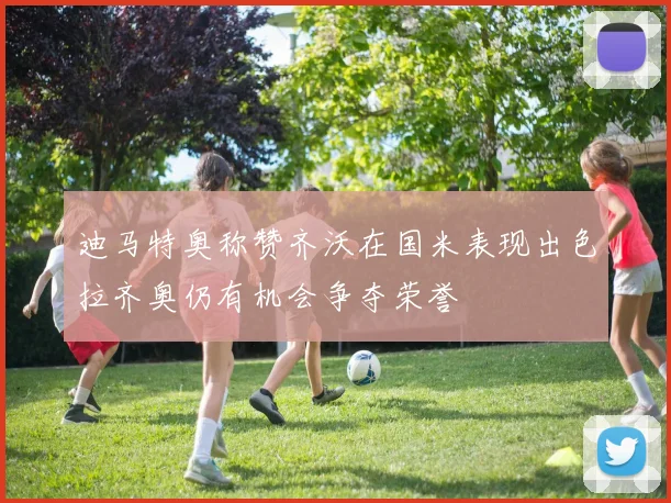 迪马特奥称赞齐沃在国米表现出色拉齐奥仍有机会争夺荣誉