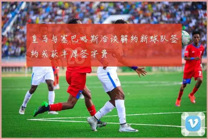 皇马与塞巴略斯洽谈解约新球队签约或获丰厚签字费