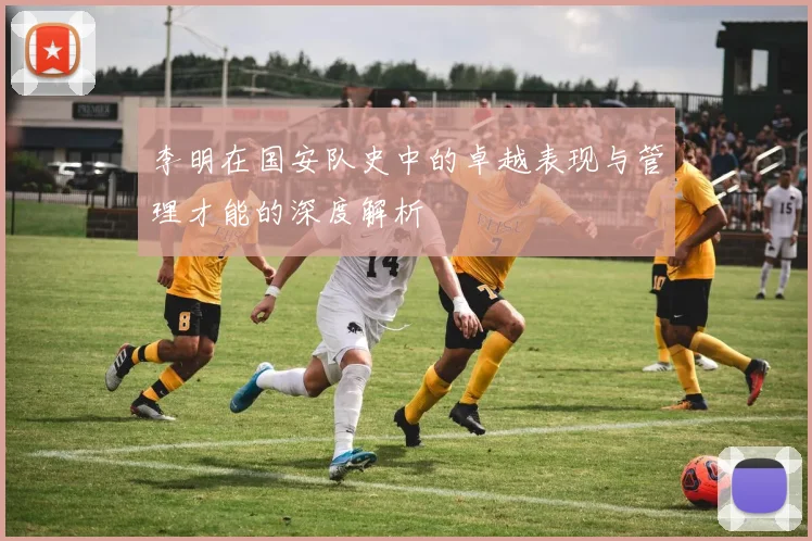 李明在国安队史中的卓越表现与管理才能的深度解析