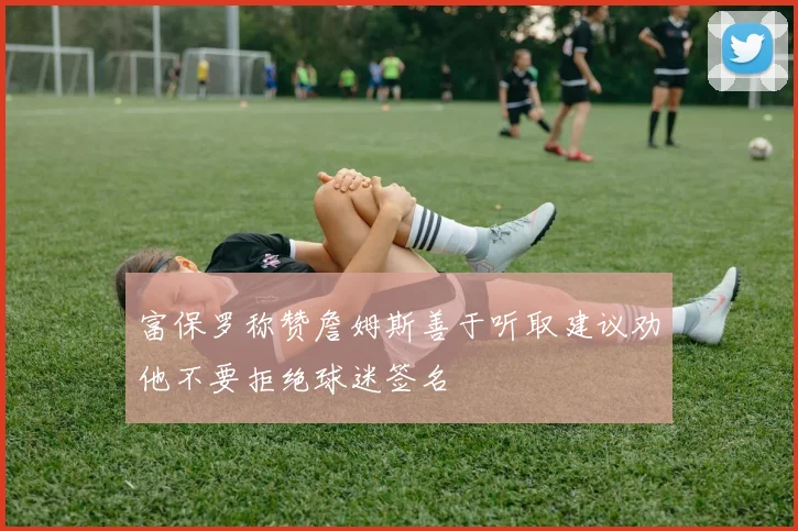 富保罗称赞詹姆斯善于听取建议劝他不要拒绝球迷签名