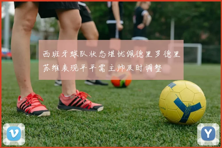 西班牙球队状态堪忧佩德里罗德里苏维表现平平需主帅及时调整