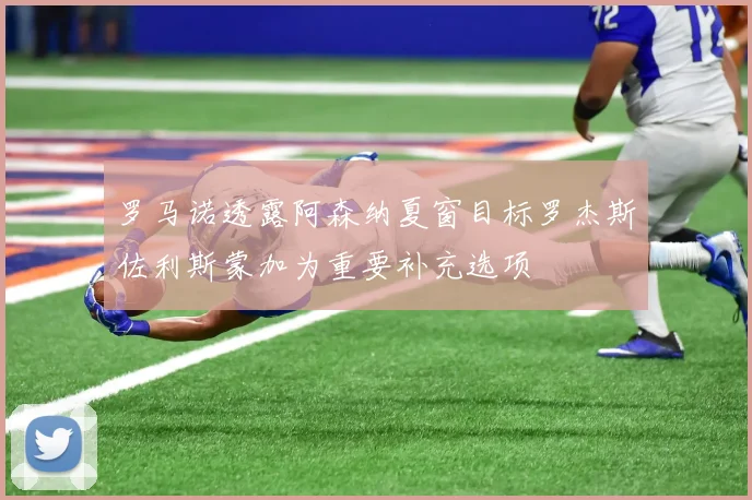 罗马诺透露阿森纳夏窗目标罗杰斯佐利斯蒙加为重要补充选项