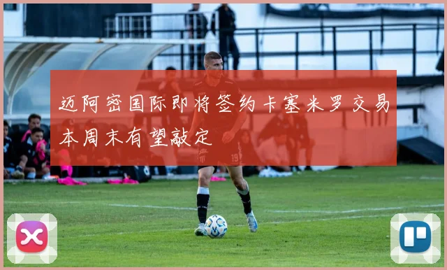 迈阿密国际即将签约卡塞米罗交易本周末有望敲定