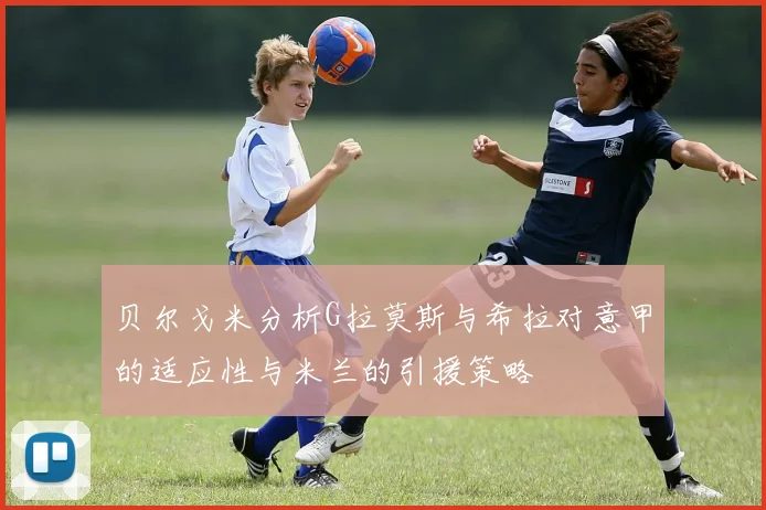 贝尔戈米分析G拉莫斯与希拉对意甲的适应性与米兰的引援策略