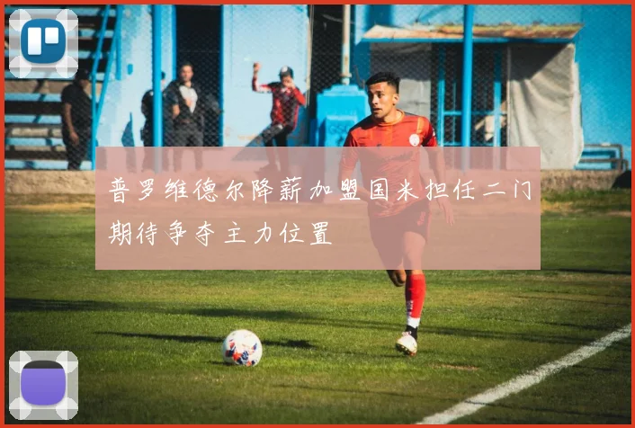 普罗维德尔降薪加盟国米担任二门期待争夺主力位置